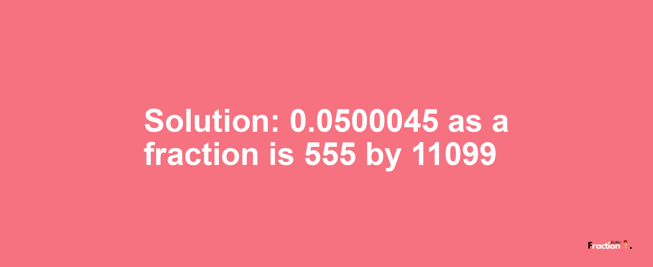 Solution:0.0500045 as a fraction is 555/11099